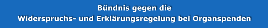 B&uuml;ndnis gegen die Widerspruchs- und Zwangserkl&auml;rungsregelung bei Organspenden